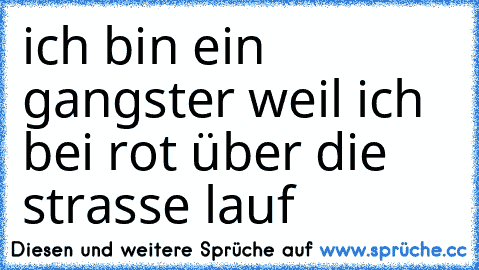 ich bin ein gangster weil ich bei rot über die strasse lauf