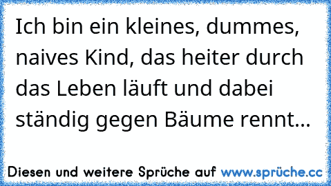 Ich bin ein kleines, dummes, naives Kind, das heiter durch das Leben läuft und dabei ständig gegen Bäume rennt...