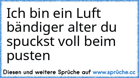 Ich bin ein Luft bändiger alter du spuckst voll beim pusten