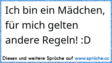 Ich bin ein Mädchen, für mich gelten andere Regeln! :D