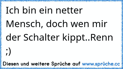 Ich bin ein netter Mensch, doch wen mir der Schalter kippt..Renn ;)