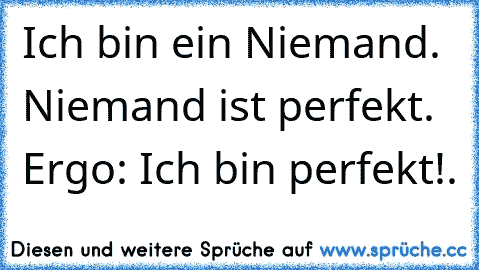 Ich bin ein Niemand. Niemand ist perfekt. Ergo: Ich bin perfekt!.