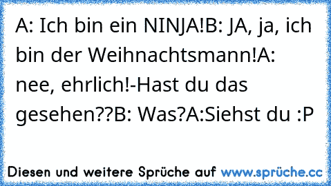 A: Ich bin ein NINJA!
B: JA, ja, ich bin der Weihnachtsmann!
A: nee, ehrlich!
-Hast du das gesehen??
B: Was?
A:Siehst du :P