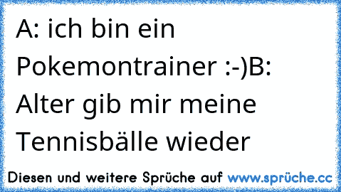 A: ich bin ein Pokemontrainer :-)
B: Alter gib mir meine Tennisbälle wieder