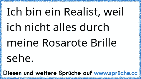 Ich bin ein Realist, weil ich nicht alles durch meine Rosarote Brille sehe.