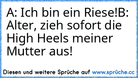 A: Ich bin ein Riese!
B: Alter, zieh sofort die High Heels meiner Mutter aus!