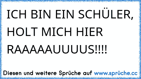 ICH BIN EIN SCHÜLER, HOLT MICH HIER RAAAAAUUUUS!!!!