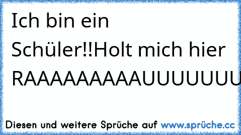 Ich bin ein Schüler!!
Holt mich hier RAAAAAAAAAUUUUUUUUUSSSSSSSS!!!
xD