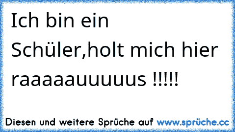 Ich bin ein Schüler,holt mich hier raaaaauuuuus !!!!!