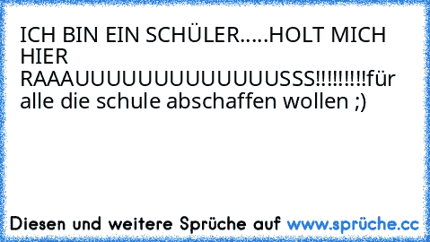 ICH BIN EIN SCHÜLER.....
HOLT MICH HIER RAAAUUUUUUUUUUUUUSSS!!!!!!!!!
für alle die schule abschaffen wollen ;)