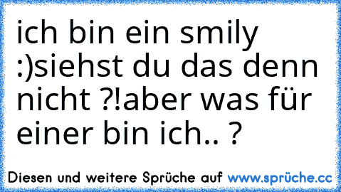 ich bin ein smily :)
siehst du das denn nicht ?!
aber was für einer bin ich.. ?