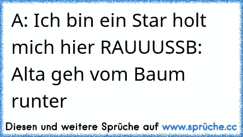 A: Ich bin ein Star holt mich hier RAUUUSS
B: Alta geh vom Baum runter