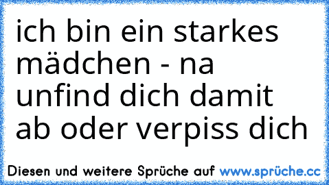 ich bin ein starkes mädchen - na un
find dich damit ab oder verpiss dich