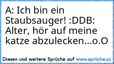 A: Ich bin ein Staubsauger! :DD
B: Alter, hör auf meine katze abzulecken...
o.O