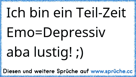 Ich bin ein Teil-Zeit Emo=
Depressiv aba lustig! ;)