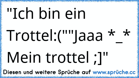 "Ich bin ein Trottel:("
"Jaaa *_* Mein trottel ;]"