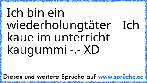 Ich bin ein wiederholungtäter---Ich kaue im unterricht kaugummi -.- XD