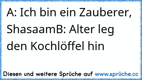 A: Ich bin ein Zauberer, Shasaam
B: Alter leg den Kochlöffel hin