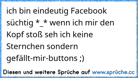 ich bin eindeutig Facebook süchtig *_* wenn ich mir den Kopf stoß seh ich keine Sternchen sondern gefällt-mir-buttons ;)