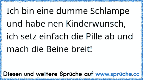 Ich bin eine dumme Schlampe und habe nen Kinderwunsch, ich setz einfach die Pille ab und mach die Beine breit!