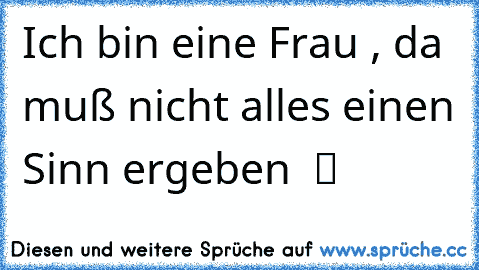 Ich bin eine Frau , da muß nicht alles einen Sinn ergeben  ツ