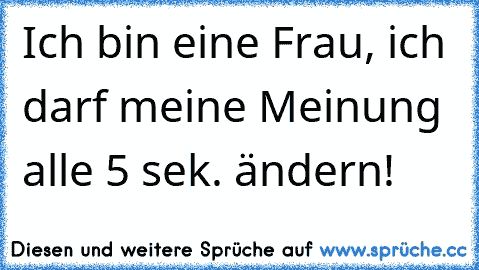 Ich bin eine Frau, ich darf meine Meinung alle 5 sek. ändern!