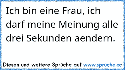 Ich bin eine Frau, ich darf meine Meinung alle drei Sekunden aendern.