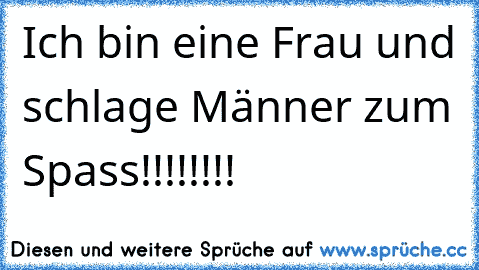 Ich bin eine Frau und schlage Männer zum Spass!!!!!!!!