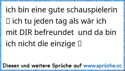 ich bin eine gute schauspielerin ツ ich tu jeden tag als wär ich mit DIR befreundet  und da bin ich nicht die einzige ツ