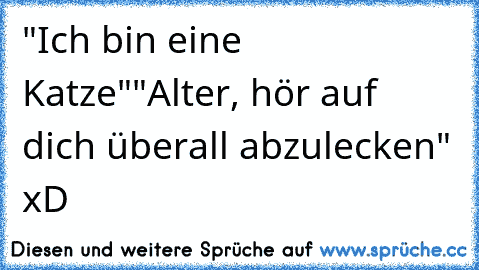 "Ich bin eine Katze"
"Alter, hör auf dich überall abzulecken" xD