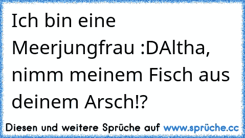 Ich bin eine Meerjungfrau :D
Altha, nimm meinem Fisch aus deinem Arsch!?