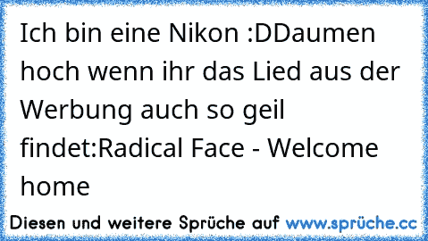 Ich bin eine Nikon :D
Daumen hoch wenn ihr das Lied aus der Werbung auch so geil findet:
Radical Face - Welcome home