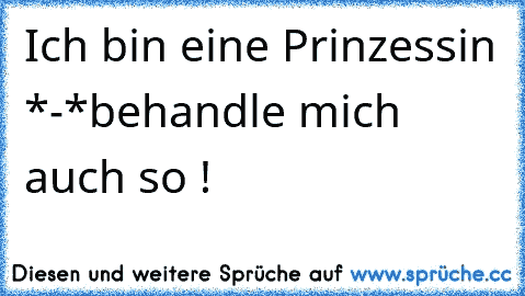 Ich bin eine Prinzessin *-*
behandle mich auch so !