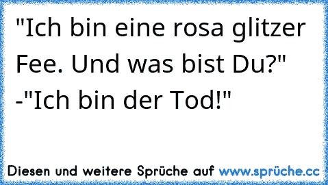 "Ich bin eine rosa glitzer Fee. Und was bist Du?" -
"Ich bin der Tod!"