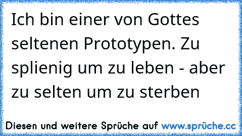 Ich bin einer von Gottes seltenen Prototypen. Zu splienig um zu leben - aber zu selten um zu sterben