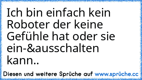 Ich bin einfach kein Roboter der keine Gefühle hat oder sie ein-&ausschalten kann..