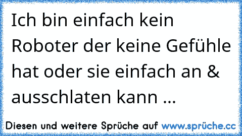 Ich bin einfach kein Roboter der keine Gefühle hat oder sie einfach an & ausschlaten kann ...