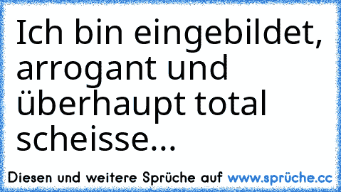 Ich bin eingebildet, arrogant und überhaupt total scheisse...