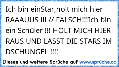 Ich bin einStar,holt mich hier RAAAUUS !!! // FALSCH!!!
Ich bin ein Schüler !!! HOLT MICH HIER RAUS UND LASST DIE STARS IM DSCHUNGEL !!!!