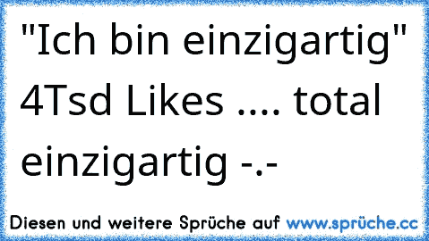 "Ich bin einzigartig" 4Tsd Likes .... total einzigartig -.-