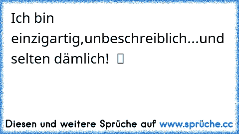 Ich bin einzigartig,unbeschreiblich...und selten dämlich!  ツ