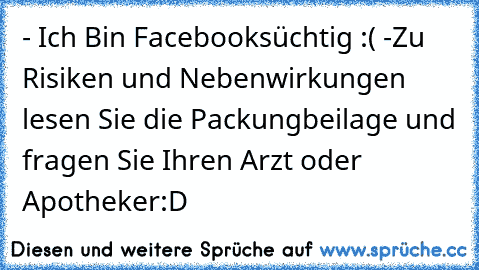 - Ich Bin Facebooksüchtig :( 
-Zu Risiken und Nebenwirkungen lesen Sie die Packungbeilage und fragen Sie Ihren Arzt oder Apotheker
:D