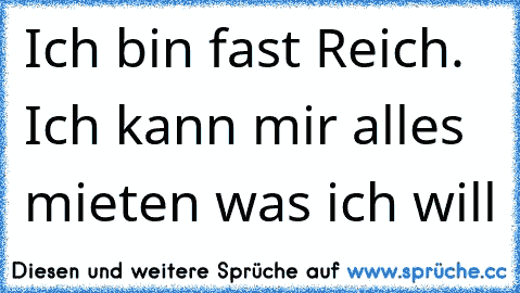 Ich bin fast Reich. Ich kann mir alles mieten was ich will