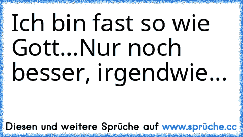 Ich bin fast so wie Gott...
Nur noch besser, irgendwie...