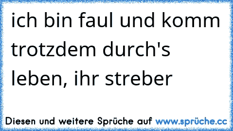 ich bin faul und komm trotzdem durch's leben, ihr streber