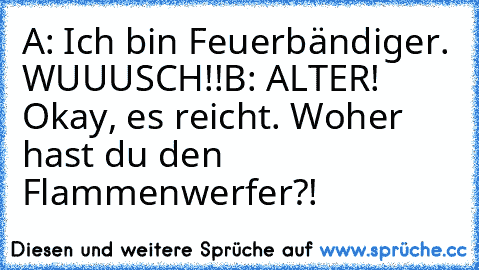 A: Ich bin Feuerbändiger. WUUUSCH!!
B: ALTER! Okay, es reicht. Woher hast du den Flammenwerfer?!