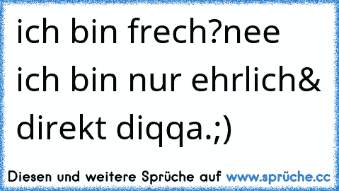 ich bin frech?
nee ich bin nur ehrlich& direkt diqqa.;)