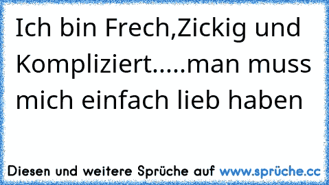 Ich bin Frech,Zickig und Kompliziert.....man muss mich einfach lieb haben