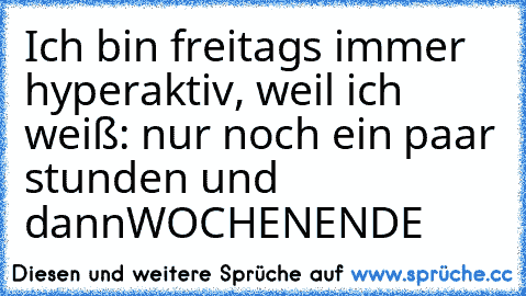 Ich bin freitags immer hyperaktiv, weil ich weiß: nur noch ein paar stunden und dann
WOCHENENDE♥