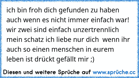 ich bin froh dich gefunden zu haben auch wenn es nicht immer einfach war! wir zwei sind einfach unzertrennlich ♥
mein schatz ich liebe nur dich ♥ 
wenn ihr auch so einen menschen in eurem leben ist drückt gefällt mir ;)